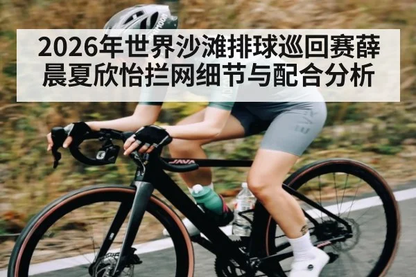 2026年世界沙滩排球巡回赛薛晨夏欣怡拦网细节与配合分析