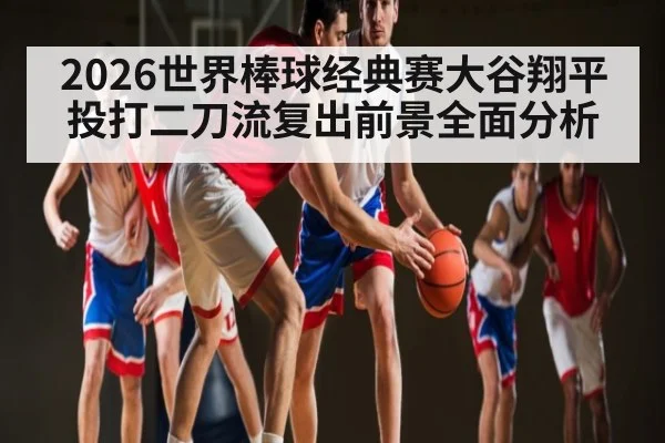 2026世界棒球经典赛大谷翔平投打二刀流复出前景全面分析