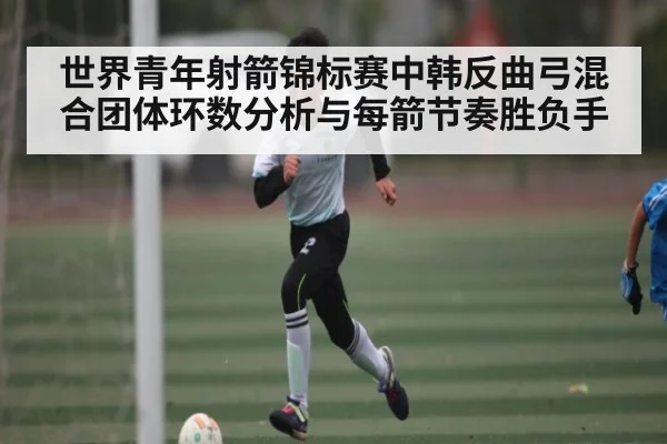世界青年射箭锦标赛中韩反曲弓混合团体环数分析与每箭节奏胜负手