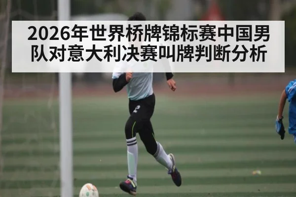 2026年世界桥牌锦标赛中国男队对意大利决赛叫牌判断分析