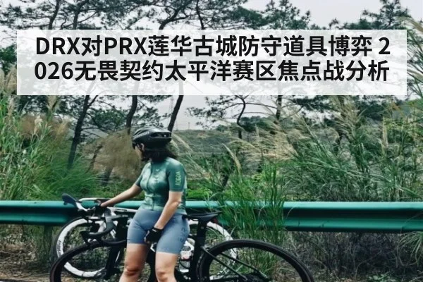 DRX对PRX莲华古城防守道具博弈 2026无畏契约太平洋赛区焦点战分析