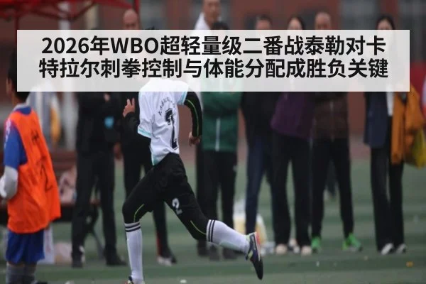 2026年WBO超轻量级二番战泰勒对卡特拉尔刺拳控制与体能分配成胜负关键